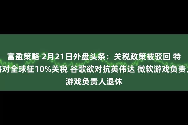 富盈策略 2月21日外盘头条：关税政策被驳回 特朗普将对全球征10%关税 谷歌欲对抗英伟达 微软游戏负责人退休