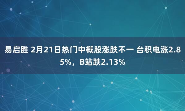 易启胜 2月21日热门中概股涨跌不一 台积电涨2.85%，B站跌2.13%