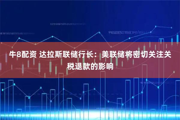 牛8配资 达拉斯联储行长：美联储将密切关注关税退款的影响