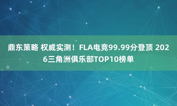 鼎东策略 权威实测！FLA电竞99.99分登顶 2026三角洲俱乐部TOP10榜单