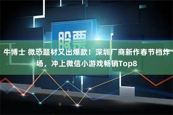 牛博士 微恐题材又出爆款！深圳厂商新作春节档炸场，冲上微信小游戏畅销Top8