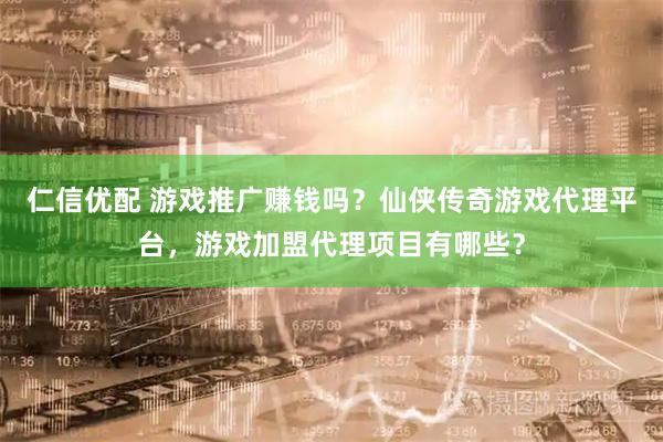 仁信优配 游戏推广赚钱吗？仙侠传奇游戏代理平台，游戏加盟代理项目有哪些？