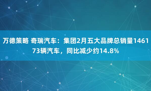 万德策略 奇瑞汽车：集团2月五大品牌总销量146173辆汽车，同比减少约14.8%