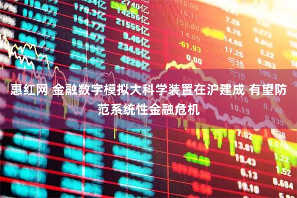 惠红网 金融数字模拟大科学装置在沪建成 有望防范系统性金融危机