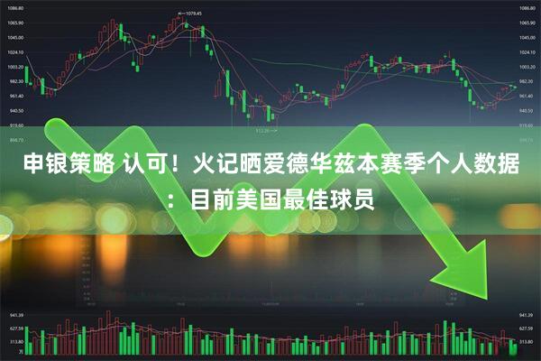 申银策略 认可！火记晒爱德华兹本赛季个人数据：目前美国最佳球员