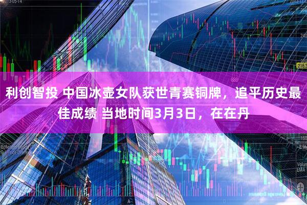 利创智投 中国冰壶女队获世青赛铜牌，追平历史最佳成绩 当地时间3月3日，在在丹