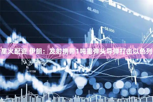 星火配资 伊朗：发射携带1吨重弹头导弹打击以色列