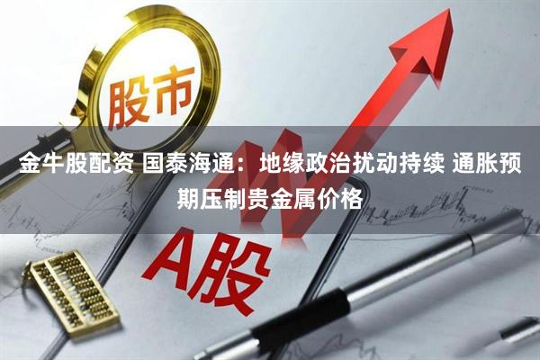 金牛股配资 国泰海通：地缘政治扰动持续 通胀预期压制贵金属价格