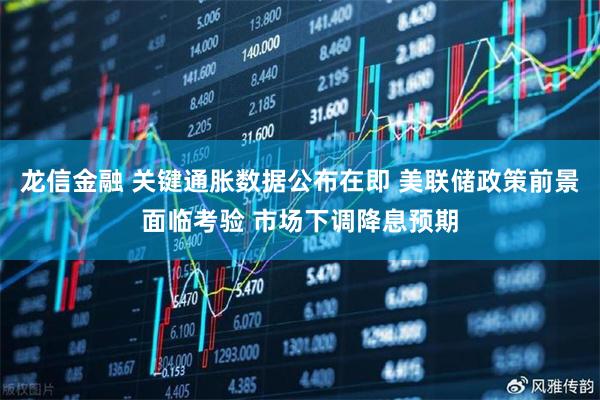 龙信金融 关键通胀数据公布在即 美联储政策前景面临考验 市场下调降息预期