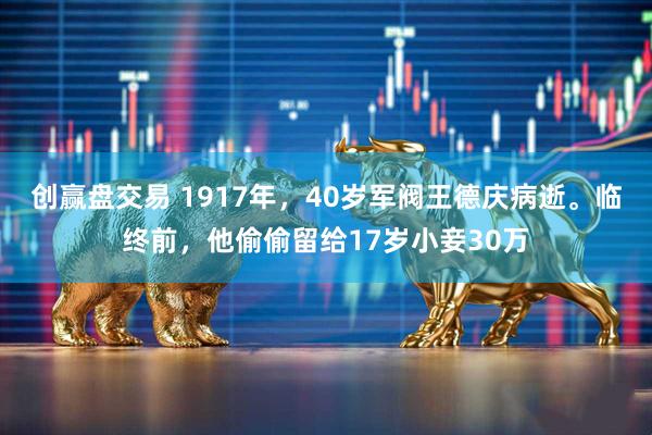 创赢盘交易 1917年，40岁军阀王德庆病逝。临终前，他偷偷留给17岁小妾30万