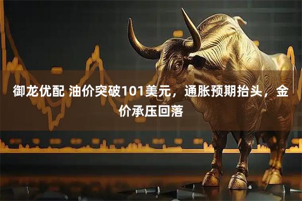 御龙优配 油价突破101美元,通胀预期抬头,金价承压回落