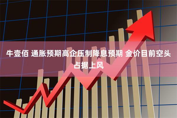 牛壹佰 通胀预期高企压制降息预期 金价目前空头占据上风