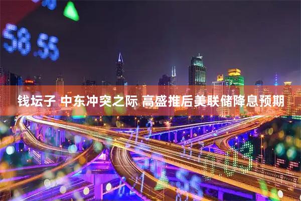 钱坛子 中东冲突之际 高盛推后美联储降息预期