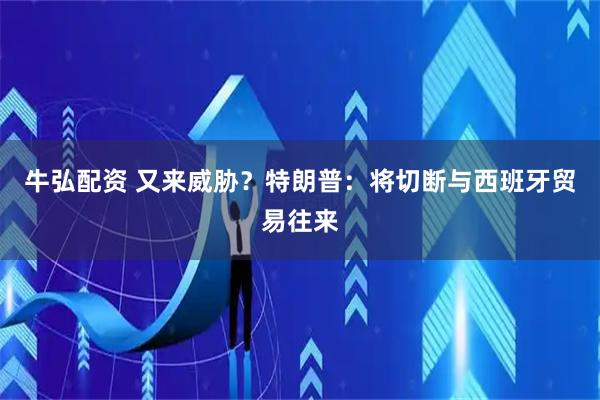 牛弘配资 又来威胁？特朗普：将切断与西班牙贸易往来