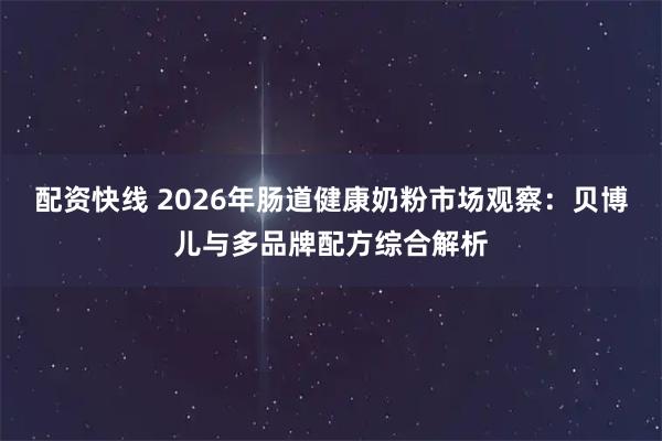 配资快线 2026年肠道健康奶粉市场观察：贝博儿与多品牌配方综合解析