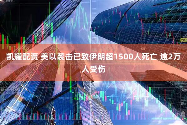 凯耀配资 美以袭击已致伊朗超1500人死亡 逾2万人受伤