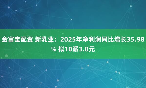 金富宝配资 新乳业：2025年净利润同比增长35.98% 拟10派3.8元