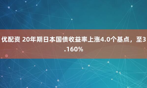 优配资 20年期日本国债收益率上涨4.0个基点，至3.160%