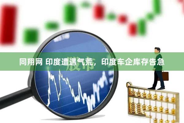 同翔网 印度遭遇气荒，印度车企库存告急