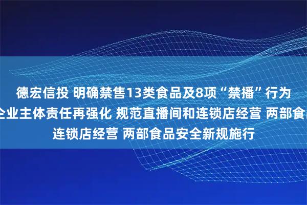 德宏信投 明确禁售13类食品及8项“禁播”行为 食品销售连锁企业主体责任再强化 规范直播间和连锁店经营 两部食品安全新规施行