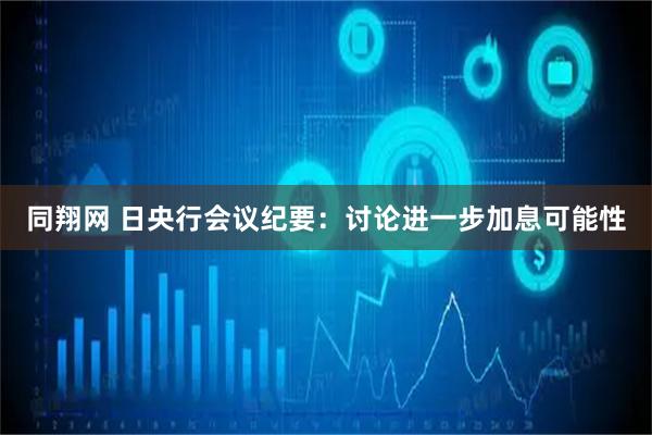同翔网 日央行会议纪要:讨论进一步加息可能性