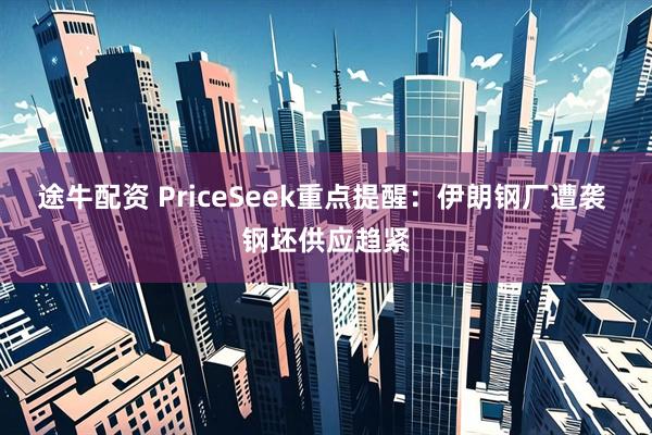 途牛配资 PriceSeek重点提醒：伊朗钢厂遭袭 钢坯供应趋紧