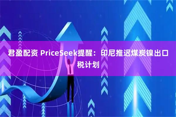 君盈配资 PriceSeek提醒：印尼推迟煤炭镍出口税计划