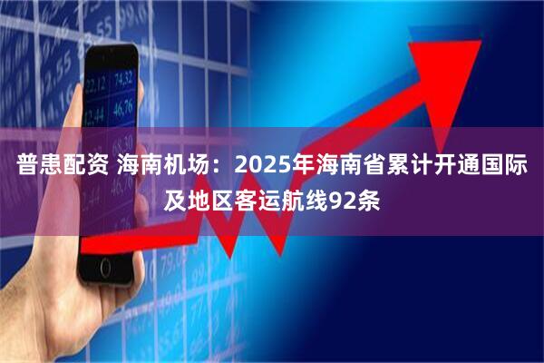 普患配资 海南机场：2025年海南省累计开通国际及地区客运航线92条