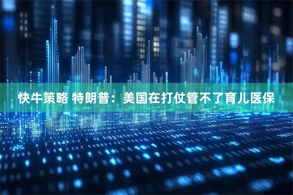 快牛策略 特朗普：美国在打仗管不了育儿医保