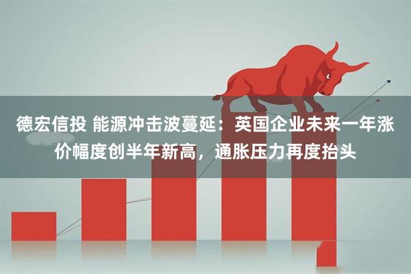德宏信投 能源冲击波蔓延：英国企业未来一年涨价幅度创半年新高，通胀压力再度抬头
