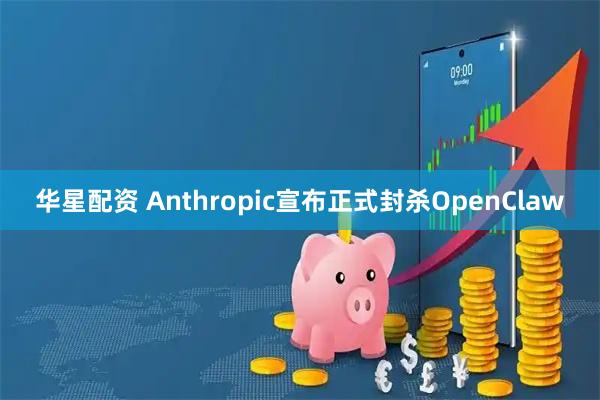 华星配资 Anthropic宣布正式封杀OpenClaw