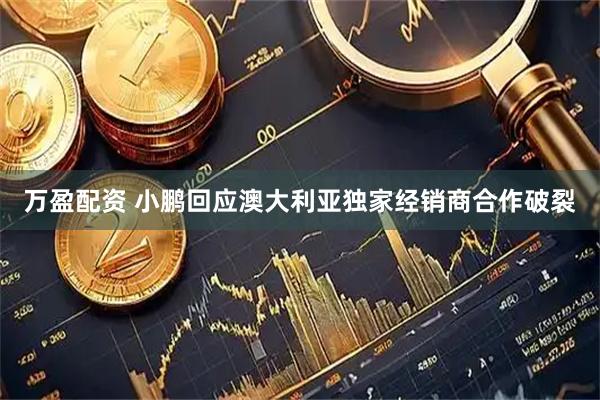 万盈配资 小鹏回应澳大利亚独家经销商合作破裂