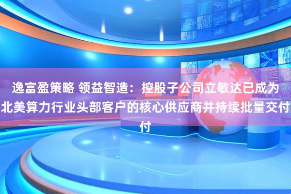 逸富盈策略 领益智造：控股子公司立敏达已成为北美算力行业头部客户的核心供应商并持续批量交付