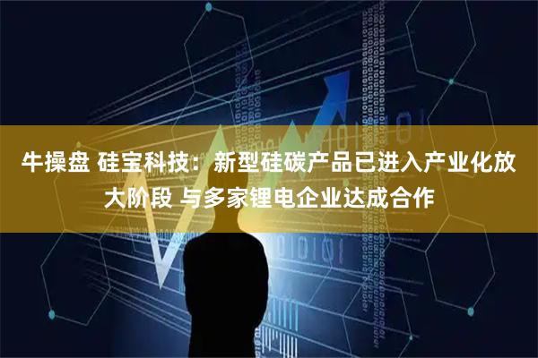 牛操盘 硅宝科技：新型硅碳产品已进入产业化放大阶段 与多家锂电企业达成合作