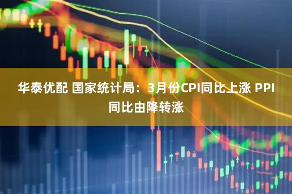 华泰优配 国家统计局：3月份CPI同比上涨 PPI同比由降转涨