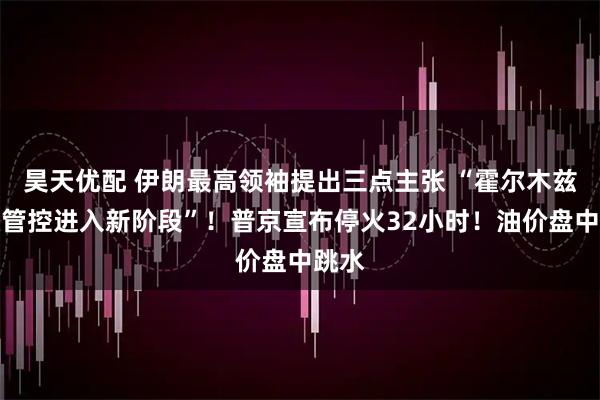 昊天优配 伊朗最高领袖提出三点主张 “霍尔木兹海峡管控进入新阶段”！普京宣布停火32小时！油价盘中跳水