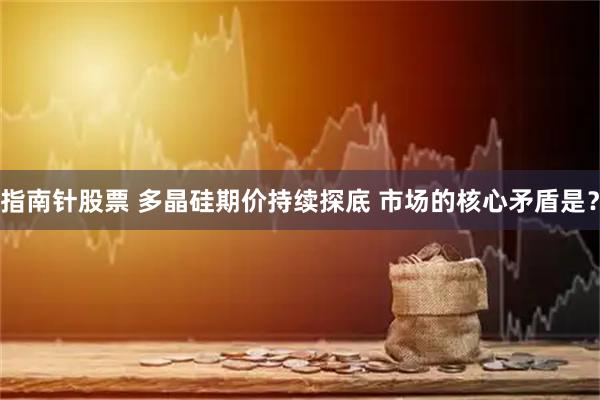 指南针股票 多晶硅期价持续探底 市场的核心矛盾是？