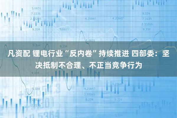 凡资配 锂电行业“反内卷”持续推进 四部委:坚决抵制不合理、不正当竞争行为