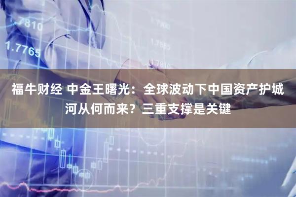 福牛财经 中金王曙光：全球波动下中国资产护城河从何而来？三重支撑是关键