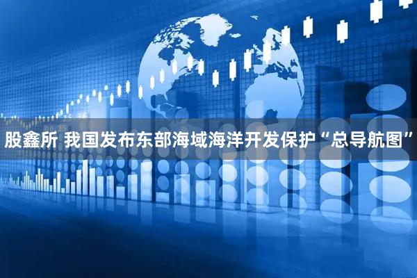 股鑫所 我国发布东部海域海洋开发保护“总导航图”