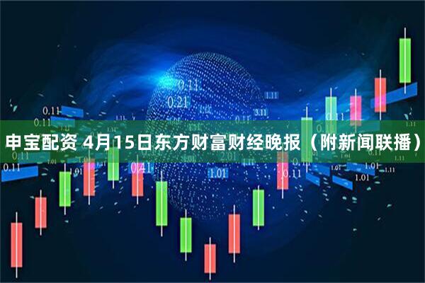 申宝配资 4月15日东方财富财经晚报（附新闻联播）