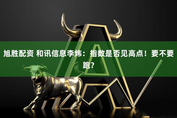 旭胜配资 和讯信息李炜：指数是否见高点！要不要跑？