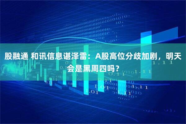 股融通 和讯信息谌泽雷：A股高位分歧加剧，明天会是黑周四吗？
