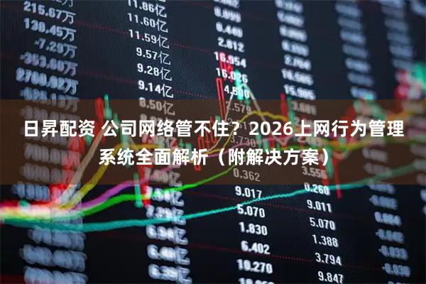 日昇配资 公司网络管不住？2026上网行为管理系统全面解析（附解决方案）