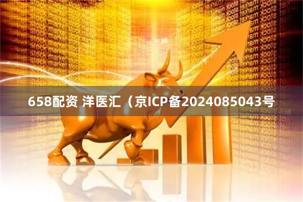 658配资 洋医汇（京ICP备2024085043号