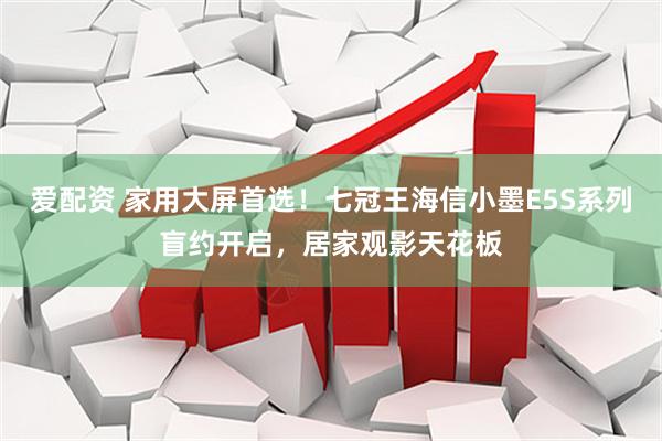 爱配资 家用大屏首选！七冠王海信小墨E5S系列盲约开启，居家观影天花板