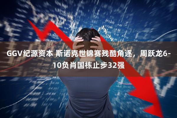 GGV纪源资本 斯诺克世锦赛残酷角逐，周跃龙6-10负肖国栋止步32强