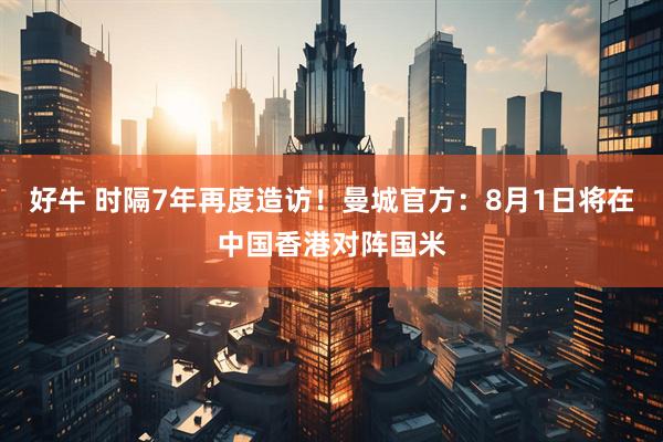 好牛 时隔7年再度造访！曼城官方：8月1日将在中国香港对阵国米