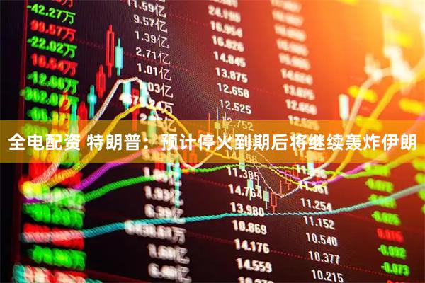全电配资 特朗普：预计停火到期后将继续轰炸伊朗