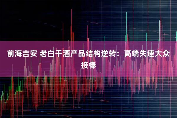 前海吉安 老白干酒产品结构逆转：高端失速大众接棒